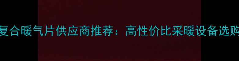 铜铝复合暖气片供应商推荐高性价比采暖设备选购指南