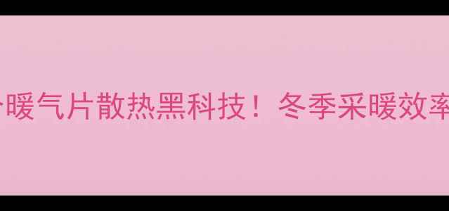 图片 🔥铜铝复合暖气片散热黑科技！冬季采暖效率翻倍攻略1