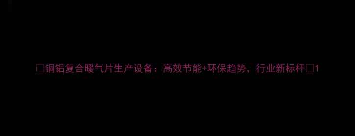 图片 🔥铜铝复合暖气片生产设备：高效节能+环保趋势，行业新标杆🔥1