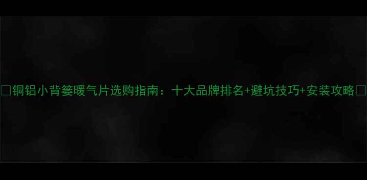 图片 🔥铜铝小背篓暖气片选购指南：十大品牌排名+避坑技巧+安装攻略✅