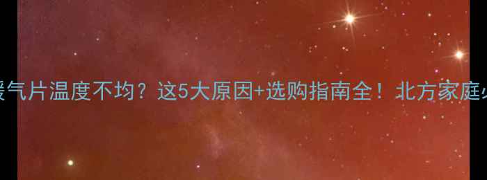 图片 🔥铜铝暖气片温度不均？这5大原因+选购指南全！北方家庭必看❄️