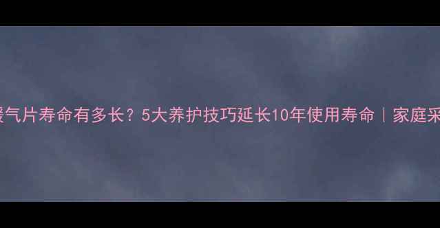 铝制暖气片寿命有多长5大养护技巧延长10年使用寿命家庭采暖指南