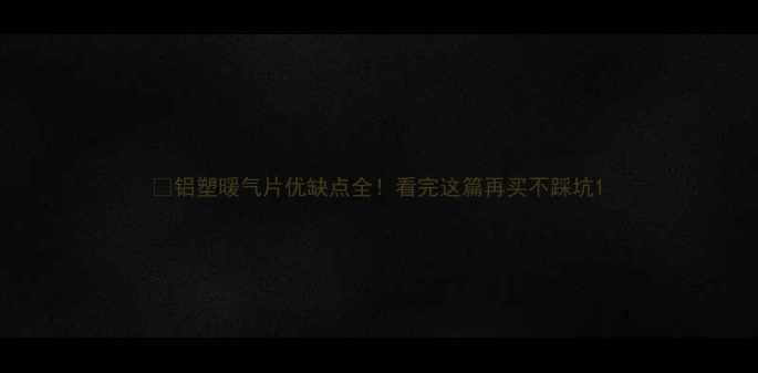 图片 🔥铝塑暖气片优缺点全！看完这篇再买不踩坑1