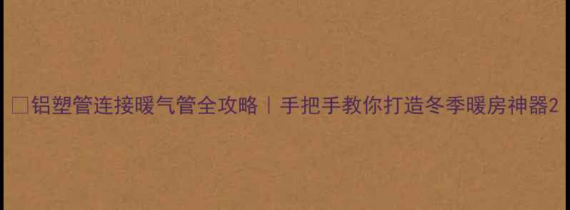 铝塑管连接暖气管全攻略手把手教你打造冬季暖房神器
