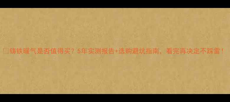 铸铁暖气是否值得买5年实测报告选购避坑指南看完再决定不踩雷