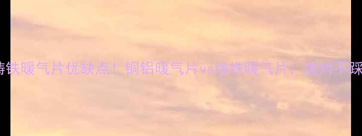 铸铁暖气片优缺点铜铝暖气片vs铸铁暖气片选对不踩坑