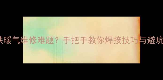 图片 🔥铸铁暖气维修难题？手把手教你焊接技巧与避坑指南2