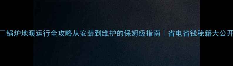 图片 🔥锅炉地暖运行全攻略从安装到维护的保姆级指南｜省电省钱秘籍大公开