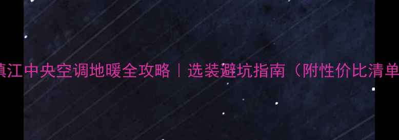 镇江中央空调地暖全攻略选装避坑指南附性价比清单