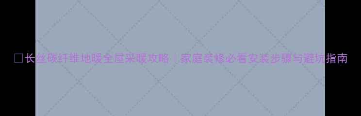 图片 🔥长丝碳纤维地暖全屋采暖攻略｜家庭装修必看安装步骤与避坑指南