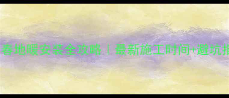 长春地暖安装全攻略最新施工时间避坑指南