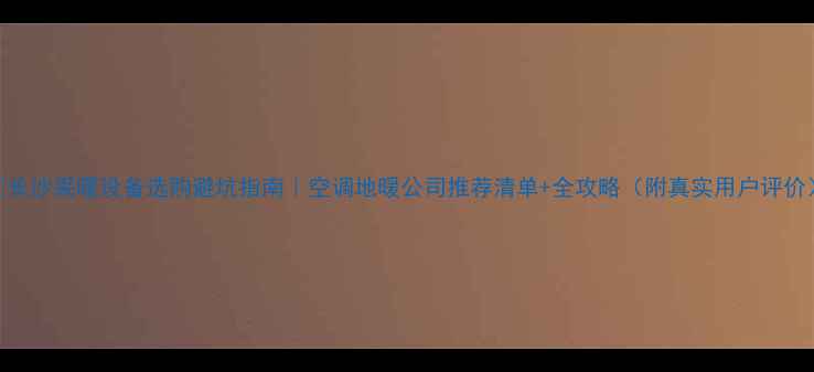 图片 🔥长沙采暖设备选购避坑指南｜空调地暖公司推荐清单+全攻略（附真实用户评价）