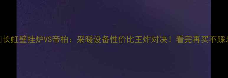 图片 🔥长虹壁挂炉VS帝柏：采暖设备性价比王炸对决！看完再买不踩坑