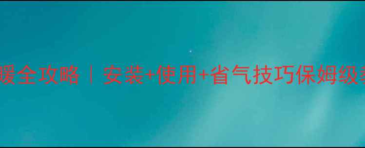 图片 🔥长虹燃气壁挂炉采暖全攻略｜安装+使用+省气技巧保姆级教程（附避坑指南）1