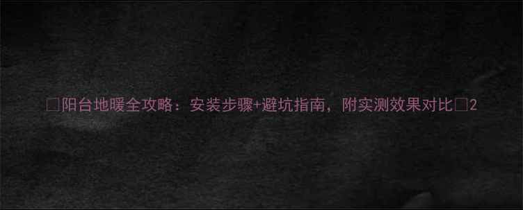 图片 🔥阳台地暖全攻略：安装步骤+避坑指南，附实测效果对比🔥2