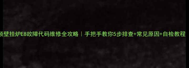 阿里斯顿壁挂炉E8故障代码维修全攻略手把手教你5步排查常见原因自检教程附视频