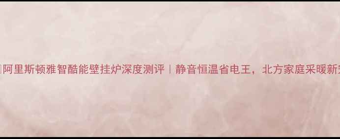 图片 🔥阿里斯顿雅智酷能壁挂炉深度测评｜静音恒温省电王，北方家庭采暖新宠