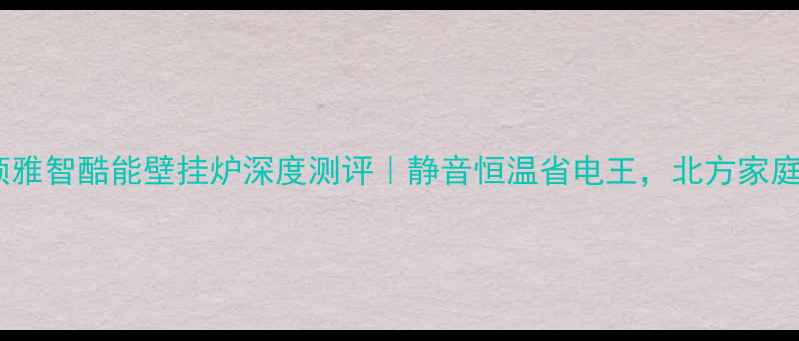 阿里斯顿雅智酷能壁挂炉深度测评静音恒温省电王北方家庭采暖新宠