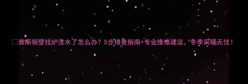 图片 🔥雅斯顿壁挂炉没水了怎么办？5步排查指南+专业维修建议，冬季采暖无忧！