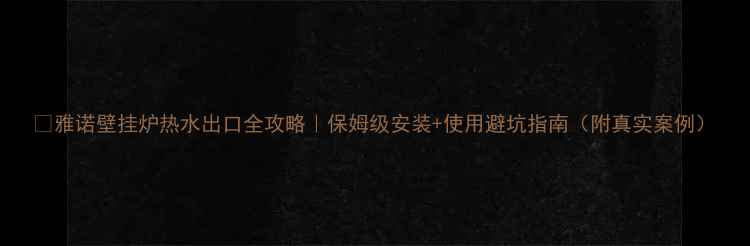 雅诺壁挂炉热水出口全攻略保姆级安装使用避坑指南附真实案例
