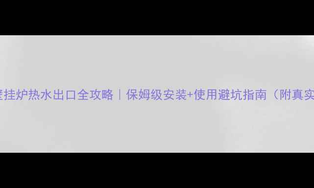 图片 🔥雅诺壁挂炉热水出口全攻略｜保姆级安装+使用避坑指南（附真实案例）1