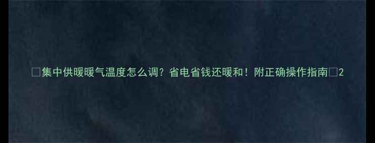 集中供暖暖气温度怎么调省电省钱还暖和附正确操作指南