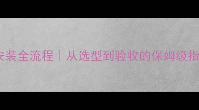 集中供热暖气片安装全流程从选型到验收的保姆级指南附避坑清单