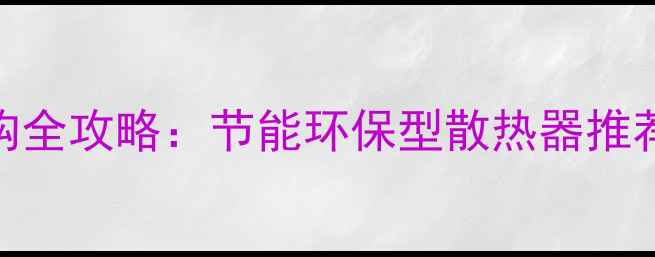 图片 🔥青岛暖气片选购全攻略：节能环保型散热器推荐+安装避坑指南2