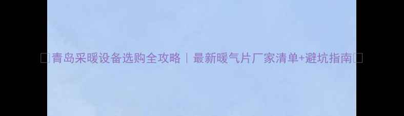 青岛采暖设备选购全攻略最新暖气片厂家清单避坑指南