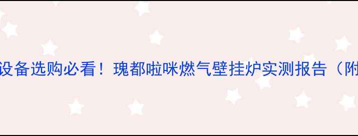 青岛采暖设备选购必看瑰都啦咪燃气壁挂炉实测报告附选购攻略