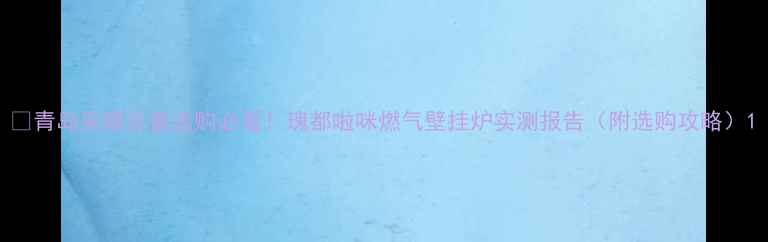 图片 🔥青岛采暖设备选购必看！瑰都啦咪燃气壁挂炉实测报告（附选购攻略）1