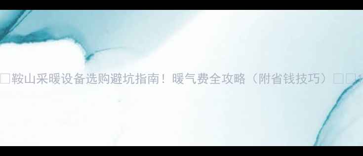 鞍山采暖设备选购避坑指南暖气费全攻略附省钱技巧