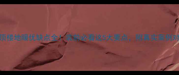 图片 🔥顶楼地暖优缺点全！装前必看这5大要点，附真实案例对比