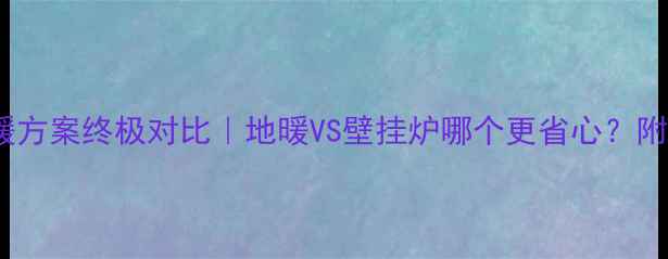 顶楼采暖方案终极对比地暖VS壁挂炉哪个更省心附避坑指南