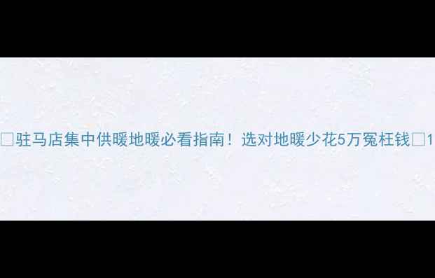 图片 🔥驻马店集中供暖地暖必看指南！选对地暖少花5万冤枉钱🏠1