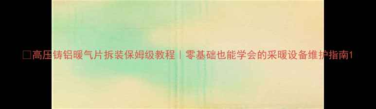 图片 🔥高压铸铝暖气片拆装保姆级教程｜零基础也能学会的采暖设备维护指南1