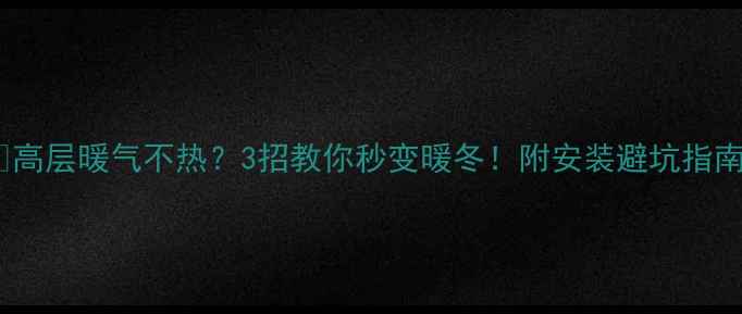 高层暖气不热3招教你秒变暖冬附安装避坑指南