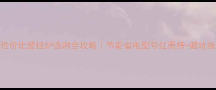 图片 🔥高性价比壁挂炉选购全攻略｜节能省电型号红黑榜+避坑指南🔥