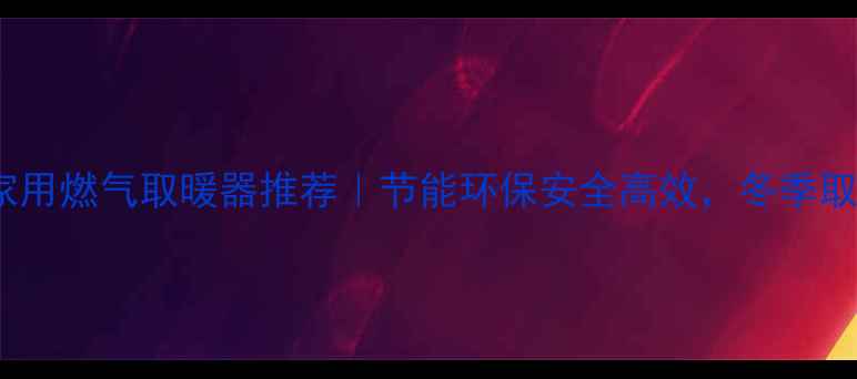 图片 🔥高性价比家用燃气取暖器推荐｜节能环保安全高效，冬季取暖神器指南2