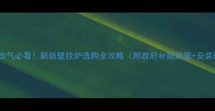 高碑店煤改气必看新版壁挂炉选购全攻略附政府补贴政策安装避坑指南