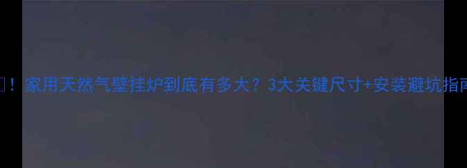 图片 🔥！家用天然气壁挂炉到底有多大？3大关键尺寸+安装避坑指南