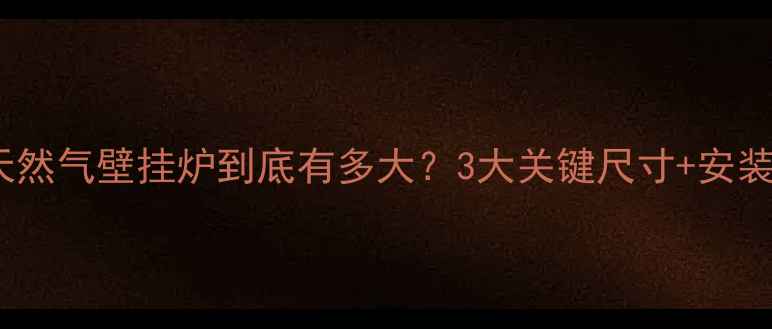 家用天然气壁挂炉到底有多大3大关键尺寸安装避坑指南