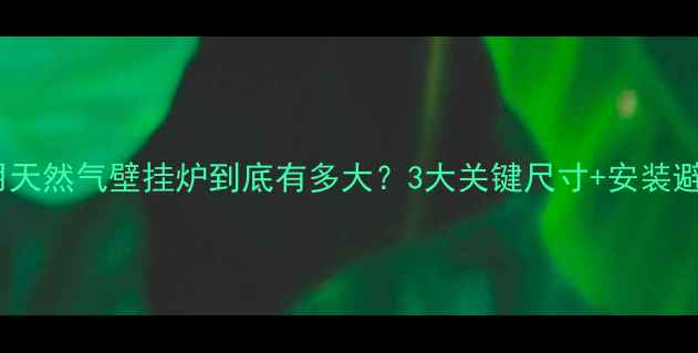 图片 🔥！家用天然气壁挂炉到底有多大？3大关键尺寸+安装避坑指南2