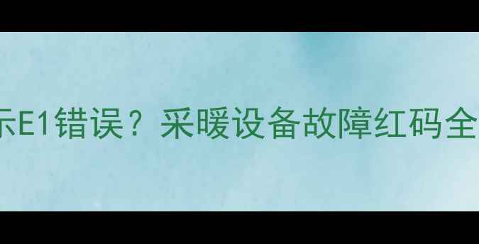 壁挂炉续费后显示E1错误采暖设备故障红码全攻略附解决步骤