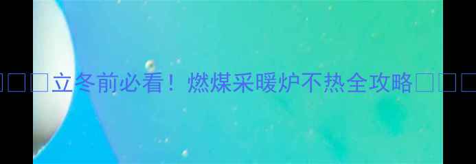 立冬前必看燃煤采暖炉不热全攻略