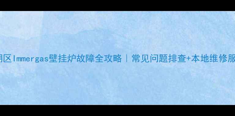 图片 🔧东西湖区Immergas壁挂炉故障全攻略｜常见问题排查+本地维修服务指南1