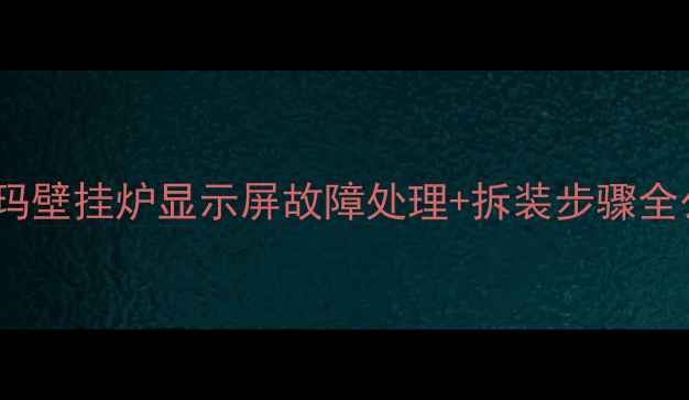图片 🔧保姆级教程佑玛壁挂炉显示屏故障处理+拆装步骤全公开（附视频）1