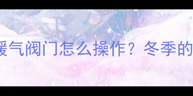 图片 🔧壁挂炉暖气开关位置图解｜暖气阀门怎么操作？冬季的正确使用指南（附故障处理）1