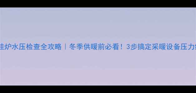 图片 🔧壁挂炉水压检查全攻略｜冬季供暖前必看！3步搞定采暖设备压力维护1