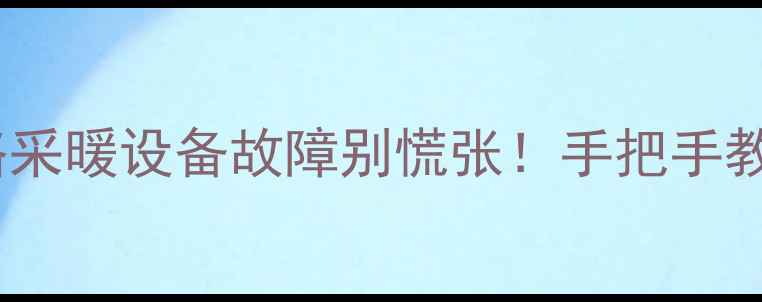 威能壁挂炉维修全攻略采暖设备故障别慌张手把手教你排查处理保养技巧